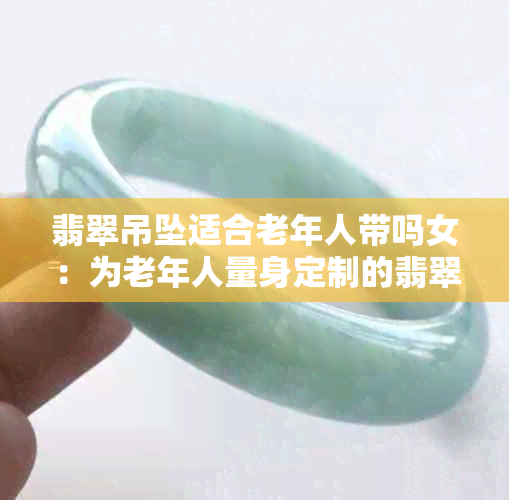 翡翠吊坠适合老年人带吗女：为老年人量身定制的翡翠饰品