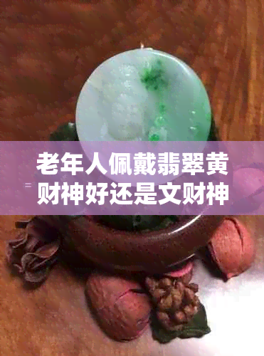 老年人佩戴翡翠黄财神好还是文财神好？