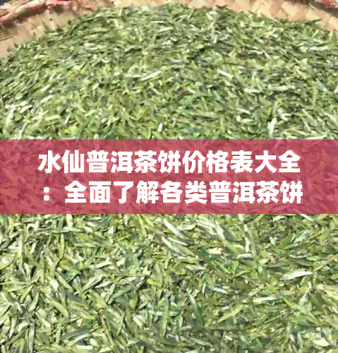 水仙普洱茶饼价格表大全：全面了解各类普洱茶饼的价格，助您轻松选购。