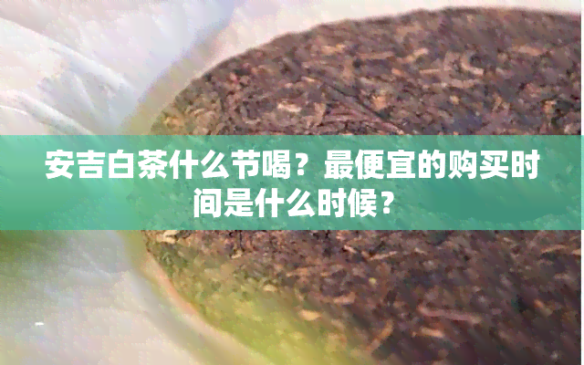 安吉白茶什么节喝？更便宜的购买时间是什么时候？