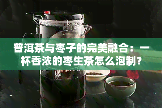 普洱茶与枣子的完美融合：一杯香浓的枣生茶怎么泡制？