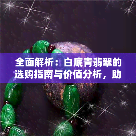 全面解析：白底青翡翠的选购指南与价值分析，助您轻松做出明智决策