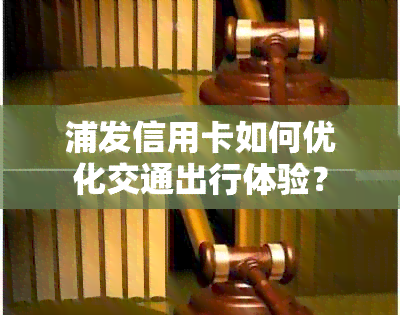 浦发信用卡如何优化交通出行体验？