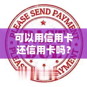 可以用信用卡还信用卡吗？-可以用信用卡还信用卡吗