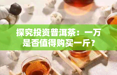 探究投资普洱茶：一万是否值得购买一斤？