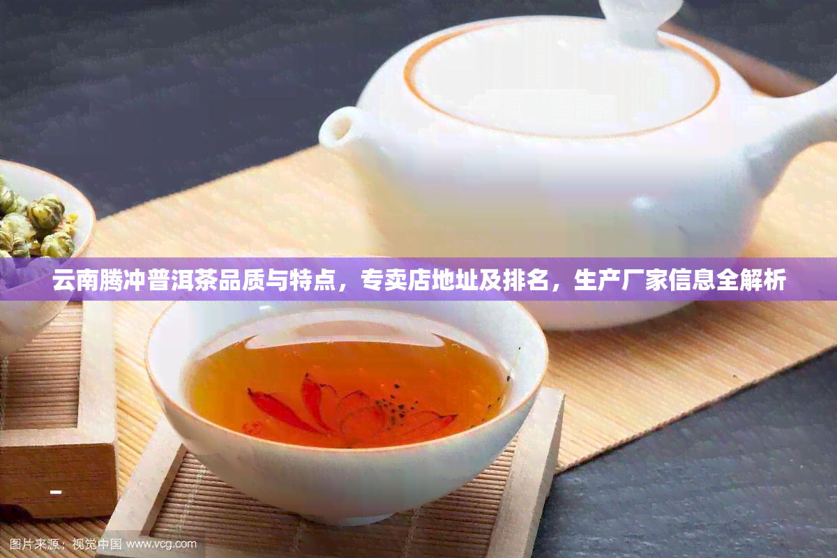 云南腾冲普洱茶品质与特点，专卖店地址及排名，生产厂家信息全解析