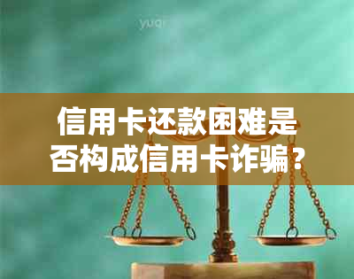 信用卡还款困难是否构成信用卡诈骗？如何解决信用卡还款问题？