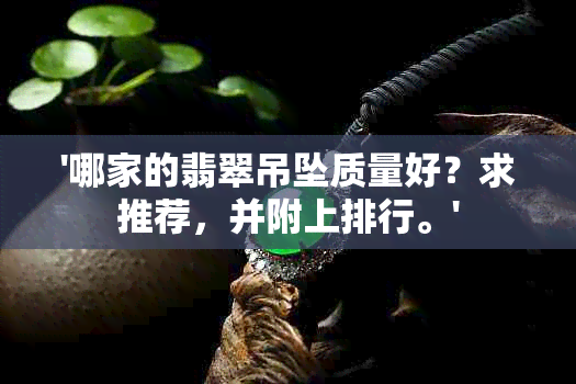 '哪家的翡翠吊坠质量好？求推荐，并附上排行。'