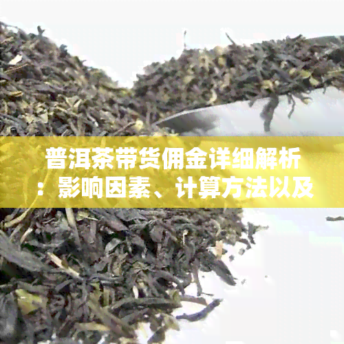 普洱茶带货佣金详细解析：影响因素、计算方法以及更高佣金额度一览！