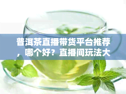 普洱茶直播带货平台推荐，哪个好？直播间玩法大揭秘！