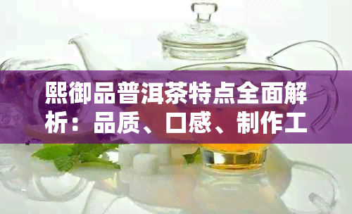 熙御品普洱茶特点全面解析：品质、口感、制作工艺与文化背景一应俱全