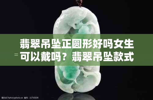 翡翠吊坠正圆形好吗女生可以戴吗？翡翠吊坠款式大全圆形。