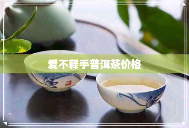 爱不释手普洱茶价格