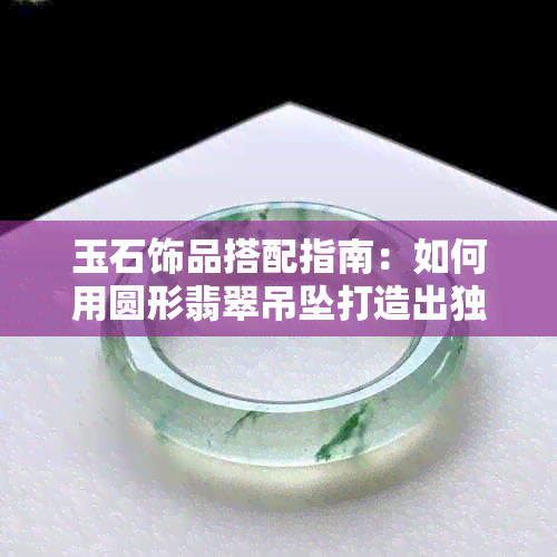 玉石饰品搭配指南：如何用圆形翡翠吊坠打造出独特的项链风格