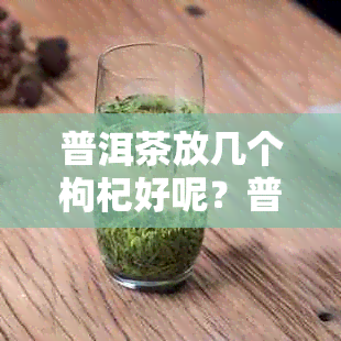 普洱茶放几个枸杞好呢？普洱茶里面放枸杞好吗？普洱茶里面可以放枸杞子吗？