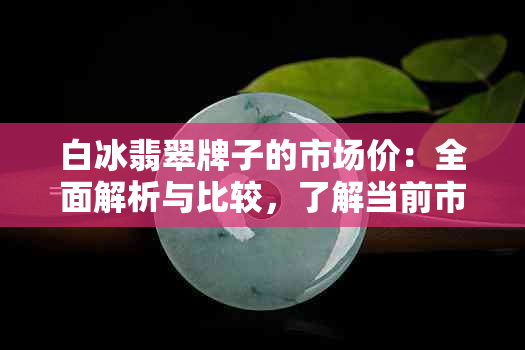 白冰翡翠牌子的市场价：全面解析与比较，了解当前市场行情及投资价值