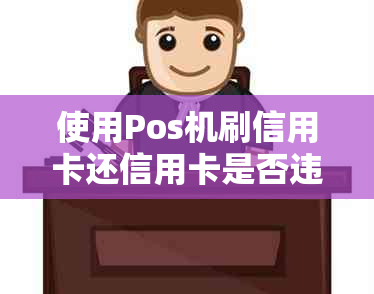 使用Pos机刷信用卡还信用卡是否违法及可能的影响：有利息吗？