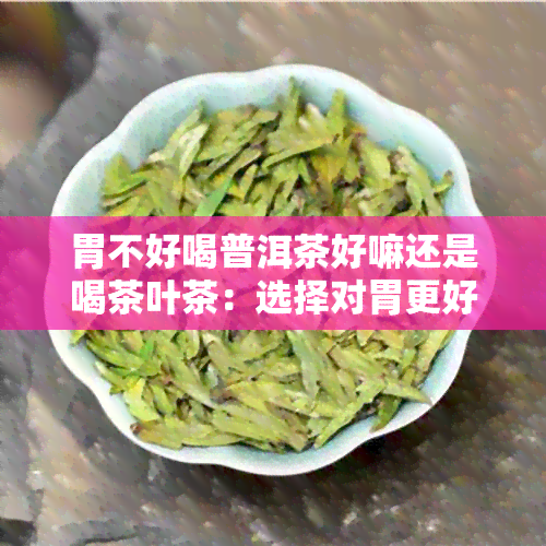 胃不好喝普洱茶好嘛还是喝茶叶茶：选择对胃更好的饮品