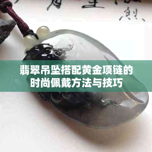 翡翠吊坠搭配黄金项链的时尚佩戴方法与技巧