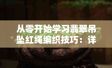 从零开始学习翡翠吊坠红绳编织技巧：详细教程与活动结编法解析