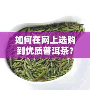 如何在网上选购到优质普洱茶？掌握购买技巧，品尝更好的普洱茶体验