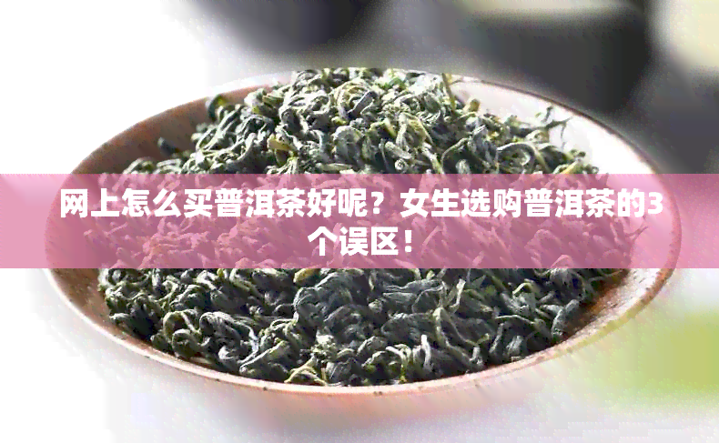 网上怎么买普洱茶好呢？女生选购普洱茶的3个误区！