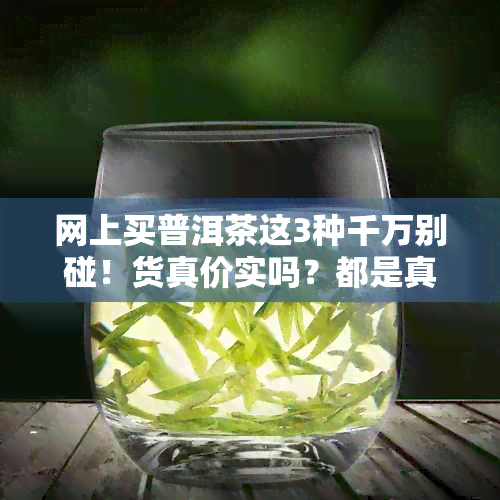 网上买普洱茶这3种千万别碰！货真价实吗？都是真的吗？好不好？哪家好？