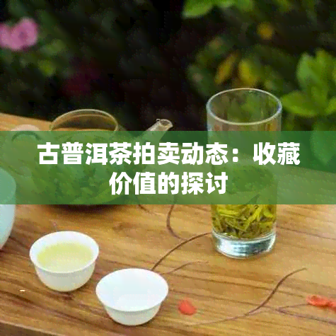 古普洱茶拍卖动态：收藏价值的探讨