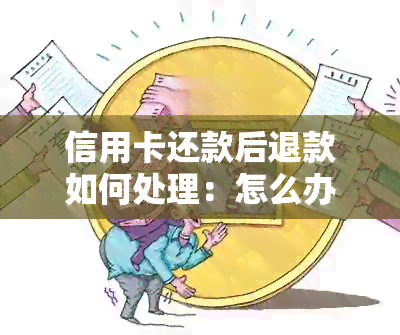 信用卡还款后退款如何处理：怎么办？