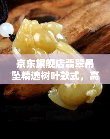 京东旗舰店翡翠吊坠精选树叶款式，高品质玉叶配饰，尽显优雅风采