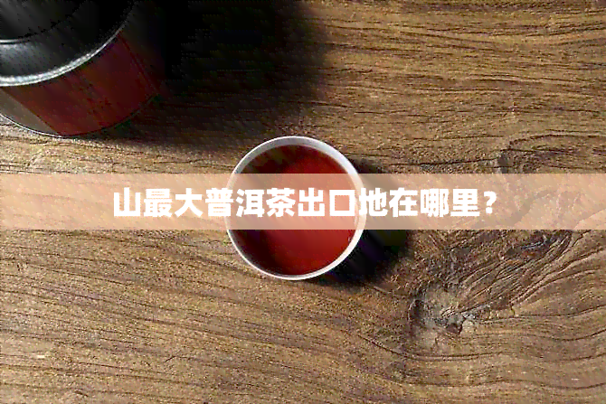 山更大普洱茶出口地在哪里？