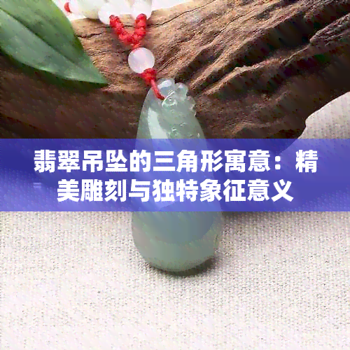 翡翠吊坠的三角形寓意：精美雕刻与独特象征意义