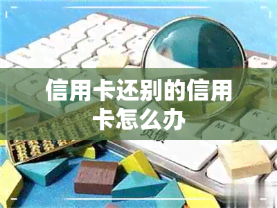 信用卡还别的信用卡怎么办