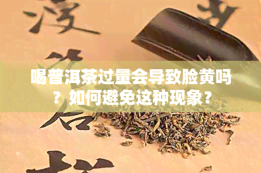 喝普洱茶过量会导致脸黄吗？如何避免这种现象？