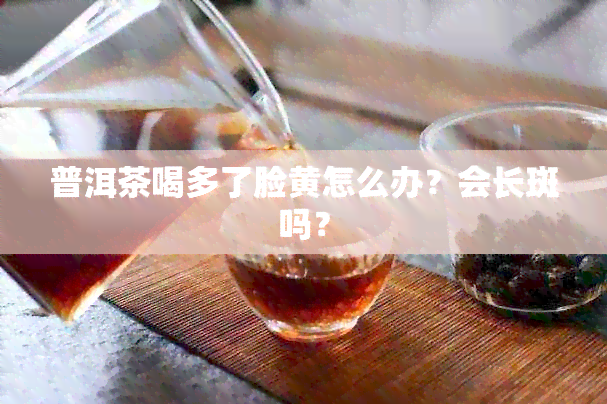 普洱茶喝多了脸黄怎么办？会长斑吗？