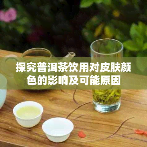 探究普洱茶饮用对皮肤颜色的影响及可能原因