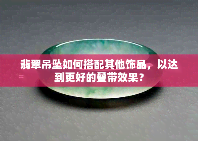 翡翠吊坠如何搭配其他饰品，以达到更好的叠带效果？