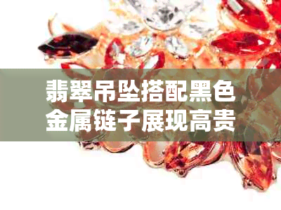 翡翠吊坠搭配黑色金属链子展现高贵魅力：一种完美视觉效果的珠链选择