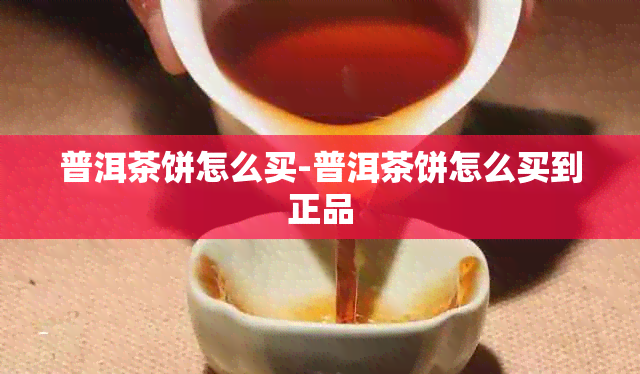 普洱茶饼怎么买-普洱茶饼怎么买到正品