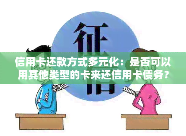 信用卡还款方式多元化：是否可以用其他类型的卡来还信用卡债务？