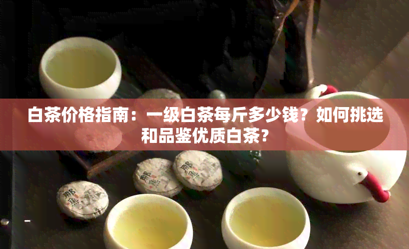 白茶价格指南：一级白茶每斤多少钱？如何挑选和品鉴优质白茶？