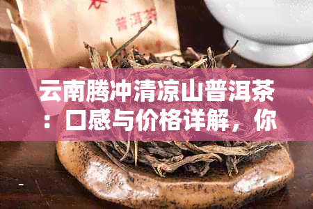 云南腾冲清凉山普洱茶：口感与价格详解，你值得拥有的优质茶叶