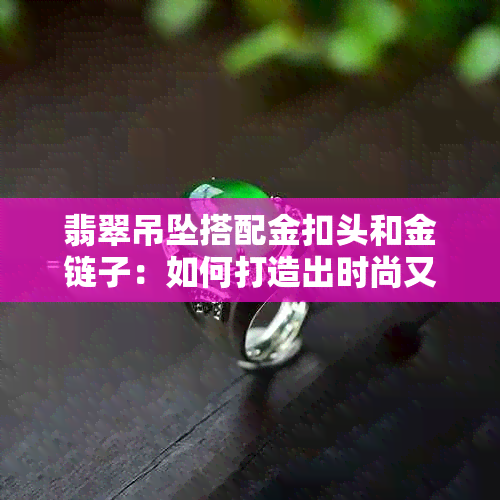 翡翠吊坠搭配金扣头和金链子：如何打造出时尚又优雅的珠宝配饰？