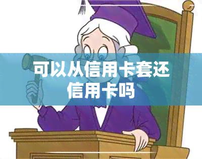 可以从信用卡套还信用卡吗