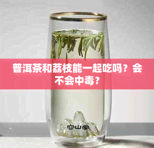 普洱茶和荔枝能一起吃吗？会不会中？