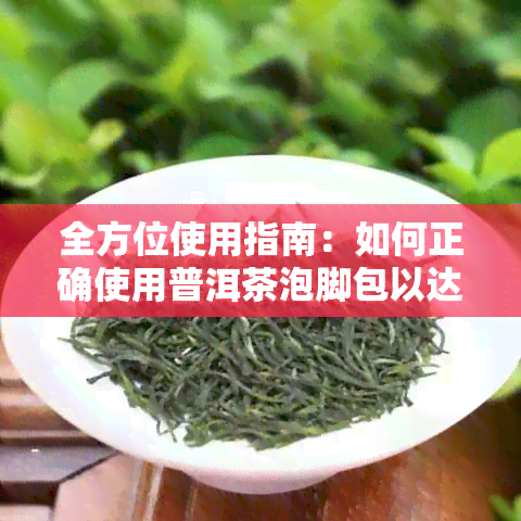 全方位使用指南：如何正确使用普洱茶泡脚包以达到效果及注意事项