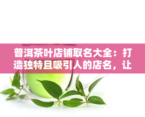 普洱茶叶店铺取名大全：打造独特且吸引人的店名，让您的茶店脱颖而出