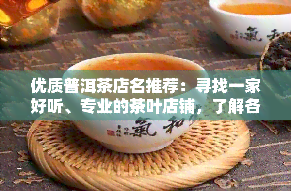 优质普洱茶店名推荐：寻找一家好听、专业的茶叶店铺，了解各种口味与功效