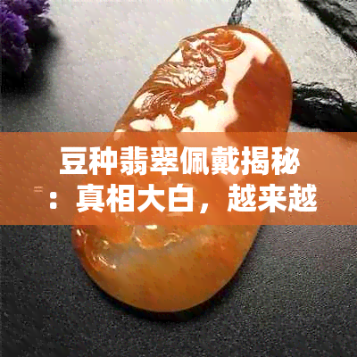 豆种翡翠佩戴揭秘：真相大白，越来越好是真的吗？