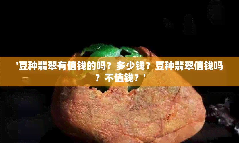 '豆种翡翠有值钱的吗？多少钱？豆种翡翠值钱吗？不值钱？'